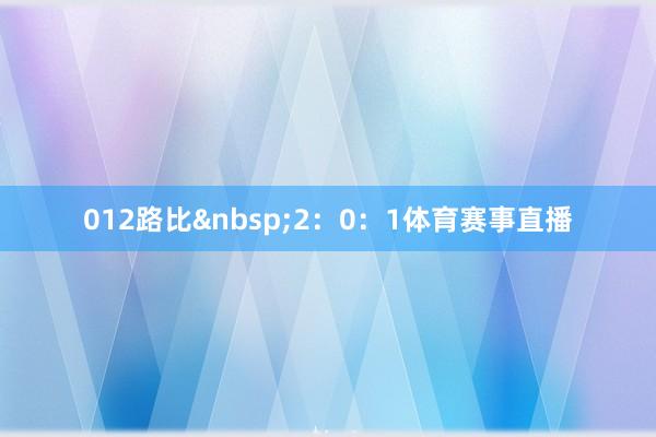 012路比&nbsp;2：0：1体育赛事直播