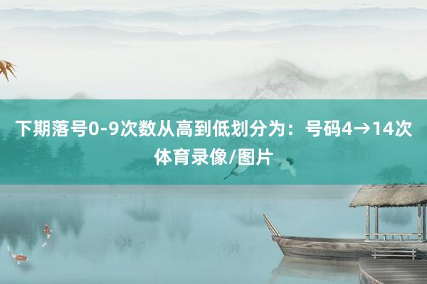 下期落号0-9次数从高到低划分为：号码4→14次体育录像/图片