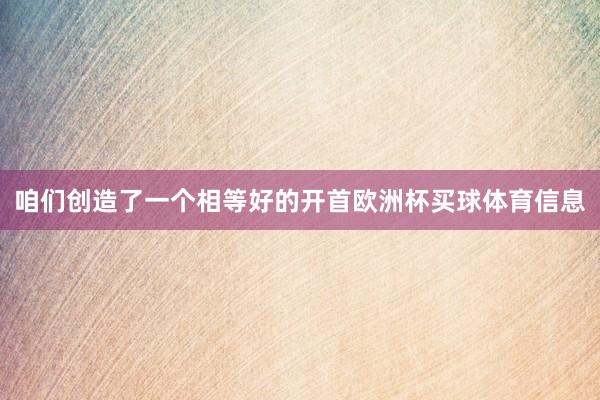 咱们创造了一个相等好的开首欧洲杯买球体育信息