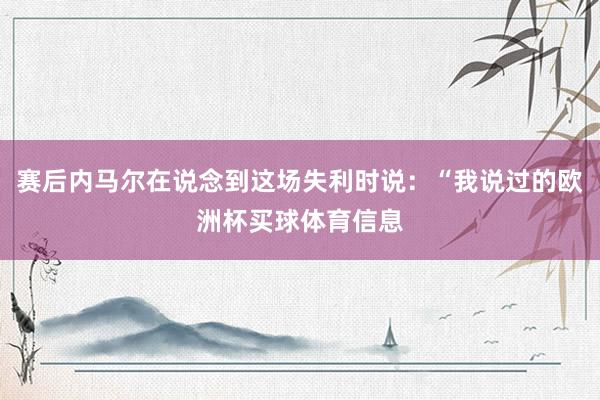赛后内马尔在说念到这场失利时说：“我说过的欧洲杯买球体育信息