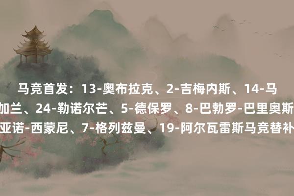 马竞首发：13-奥布拉克、2-吉梅内斯、14-马科斯-略伦特、21-加兰、24-勒诺尔芒、5-德保罗、8-巴勃罗-巴里奥斯、12-利诺、22-朱利亚诺-西蒙尼、7-格列兹曼、19-阿尔瓦雷斯马竞替补：穆索、阿斯皮利奎塔、朗格莱、莫利纳、威特塞尔、雷尼尔多、加拉格尔、科克、勒马尔、里克尔梅、索尔洛特、科雷亚    欧洲杯买球体育信息