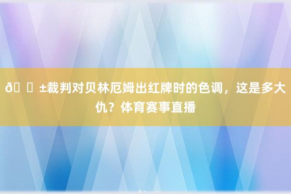 😱裁判对贝林厄姆出红牌时的色调，这是多大仇？体育赛事直播