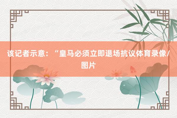 该记者示意：“皇马必须立即退场抗议体育录像/图片