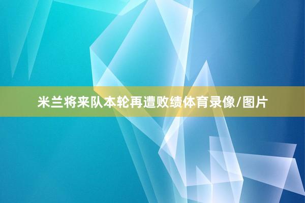 米兰将来队本轮再遭败绩体育录像/图片