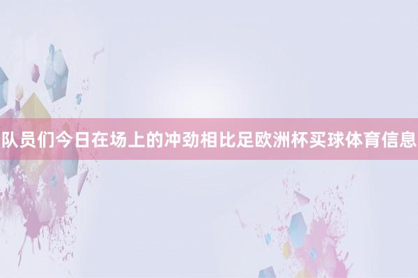 队员们今日在场上的冲劲相比足欧洲杯买球体育信息