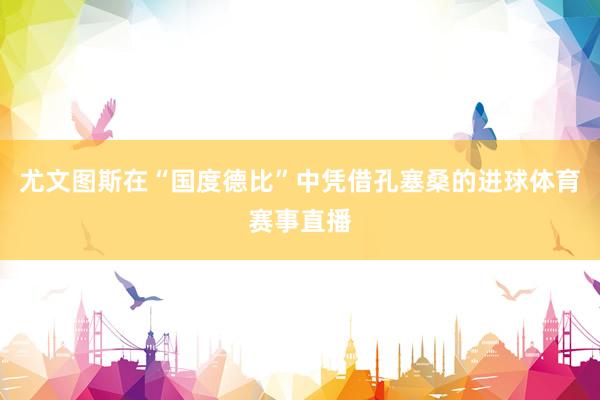 尤文图斯在“国度德比”中凭借孔塞桑的进球体育赛事直播