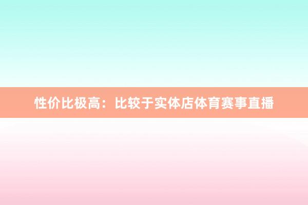 性价比极高：比较于实体店体育赛事直播