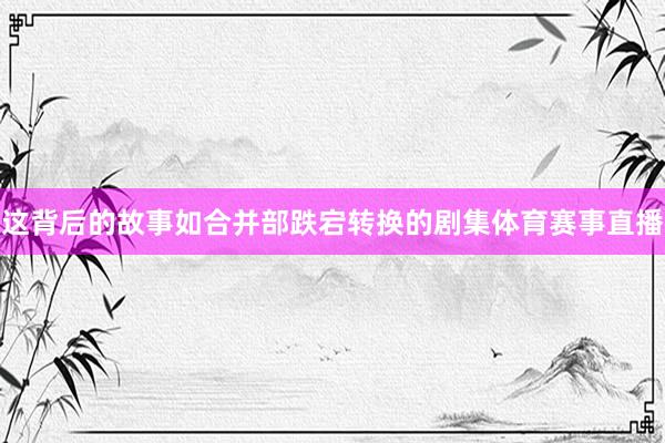 这背后的故事如合并部跌宕转换的剧集体育赛事直播