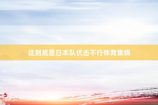 这到底是日本队伏击不行体育集锦