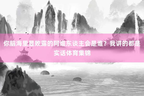 你脑海里显败露的阿谁东谈主会是谁？我讲的都是实话体育集锦