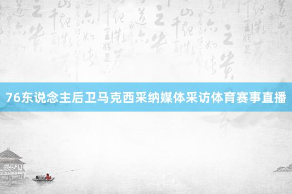 76东说念主后卫马克西采纳媒体采访体育赛事直播