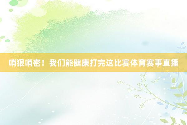 哨狠哨密！我们能健康打完这比赛体育赛事直播