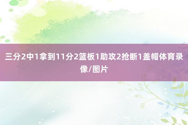 三分2中1拿到11分2篮板1助攻2抢断1盖帽体育录像/图片