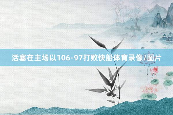 活塞在主场以106-97打败快船体育录像/图片