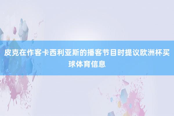 皮克在作客卡西利亚斯的播客节目时提议欧洲杯买球体育信息