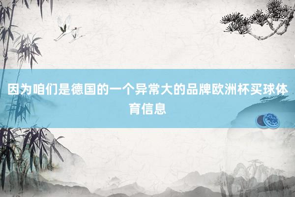 因为咱们是德国的一个异常大的品牌欧洲杯买球体育信息