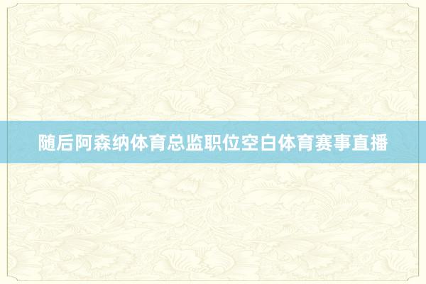 随后阿森纳体育总监职位空白体育赛事直播