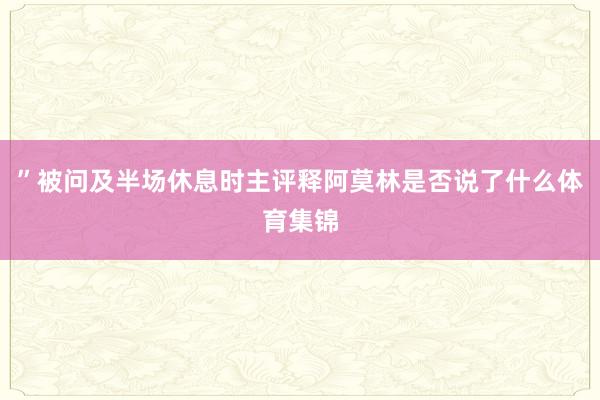 ”被问及半场休息时主评释阿莫林是否说了什么体育集锦