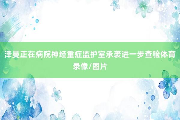 泽曼正在病院神经重症监护室承袭进一步查验体育录像/图片