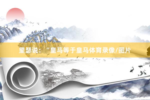 里瑟说：“皇马等于皇马体育录像/图片