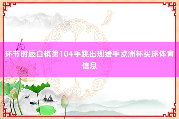 环节时辰白棋第104手跳出现缓手欧洲杯买球体育信息