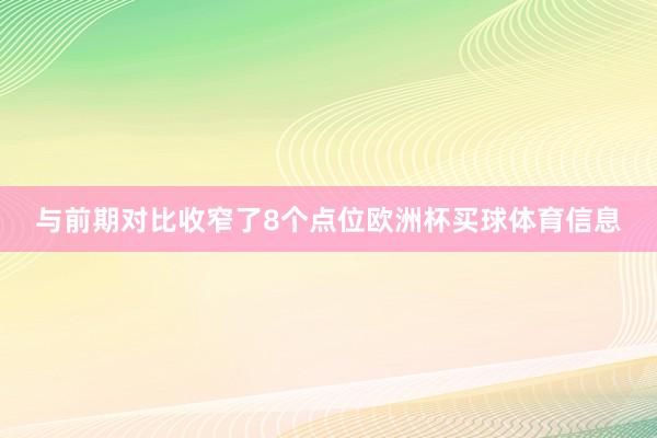 与前期对比收窄了8个点位欧洲杯买球体育信息