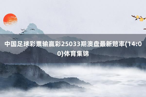 中国足球彩票输赢彩25033期澳盘最新赔率(14:00)体育集锦