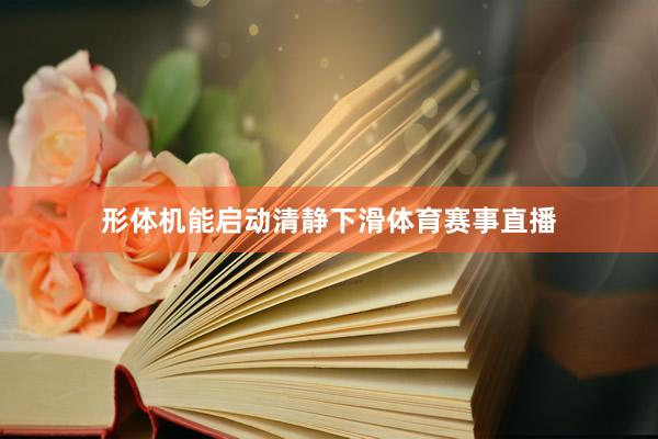 形体机能启动清静下滑体育赛事直播