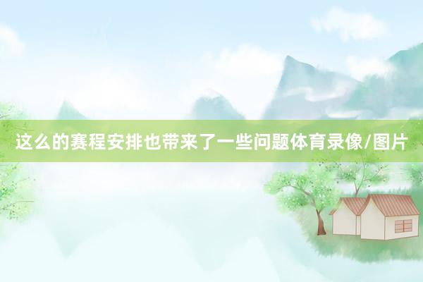 这么的赛程安排也带来了一些问题体育录像/图片