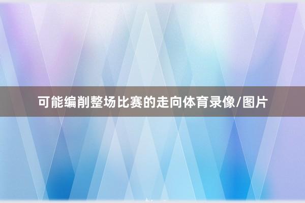 可能编削整场比赛的走向体育录像/图片