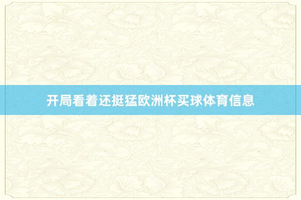 开局看着还挺猛欧洲杯买球体育信息