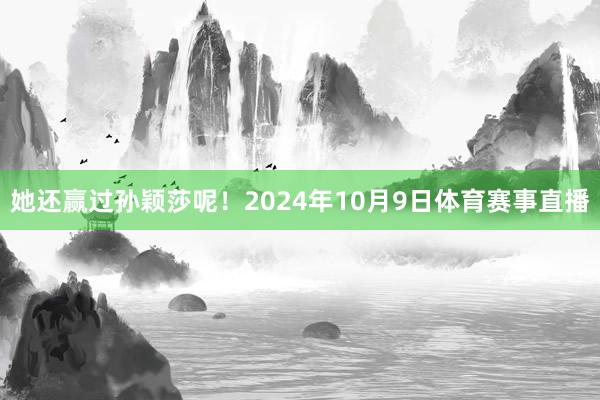 她还赢过孙颖莎呢！2024年10月9日体育赛事直播