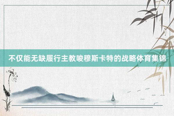 不仅能无缺履行主教唆穆斯卡特的战略体育集锦