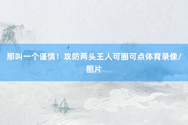 那叫一个谨慎！攻防两头王人可圈可点体育录像/图片