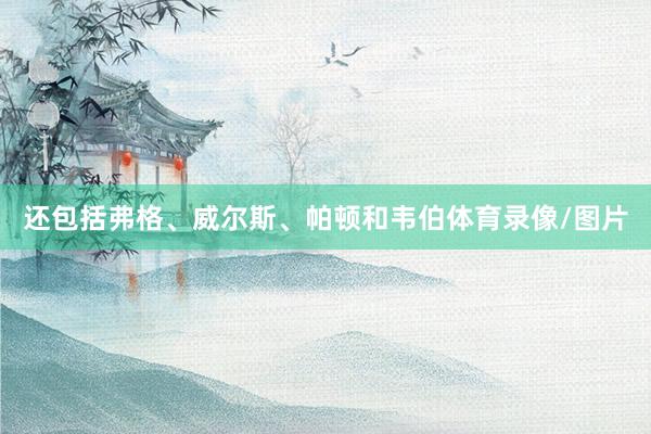 还包括弗格、威尔斯、帕顿和韦伯体育录像/图片