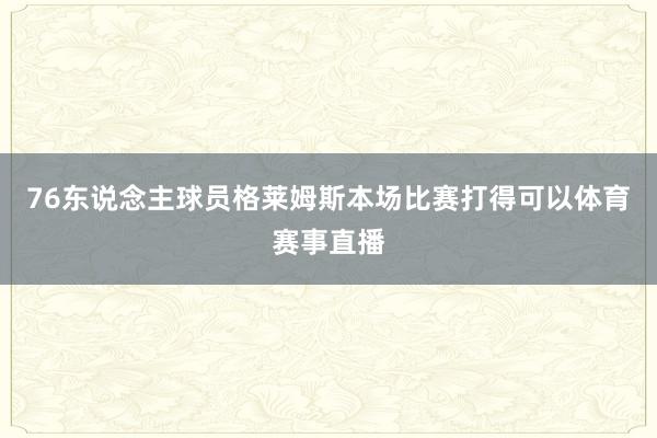 76东说念主球员格莱姆斯本场比赛打得可以体育赛事直播
