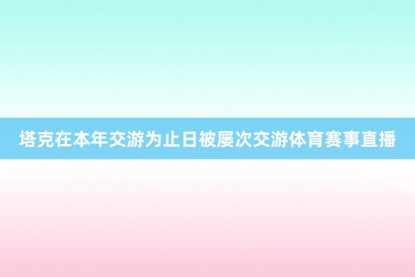 塔克在本年交游为止日被屡次交游体育赛事直播