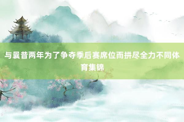 与曩昔两年为了争夺季后赛席位而拼尽全力不同体育集锦