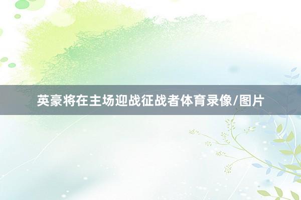 英豪将在主场迎战征战者体育录像/图片