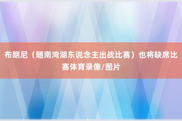 布朗尼（随南湾湖东说念主出战比赛）也将缺席比赛体育录像/图片