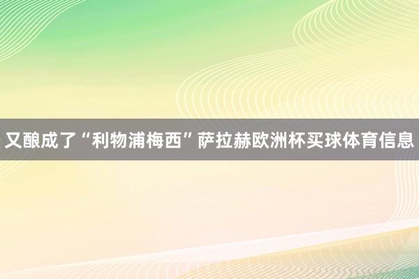 又酿成了“利物浦梅西”萨拉赫欧洲杯买球体育信息