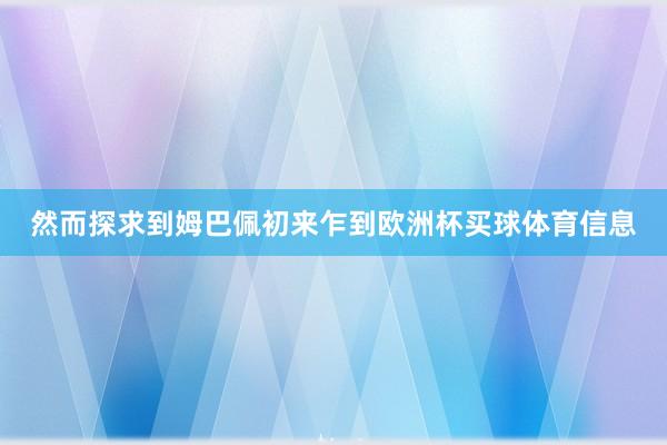 然而探求到姆巴佩初来乍到欧洲杯买球体育信息