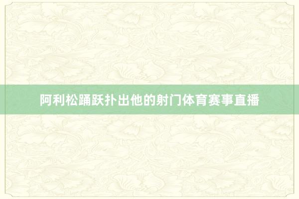 阿利松踊跃扑出他的射门体育赛事直播