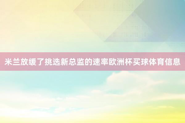 米兰放缓了挑选新总监的速率欧洲杯买球体育信息