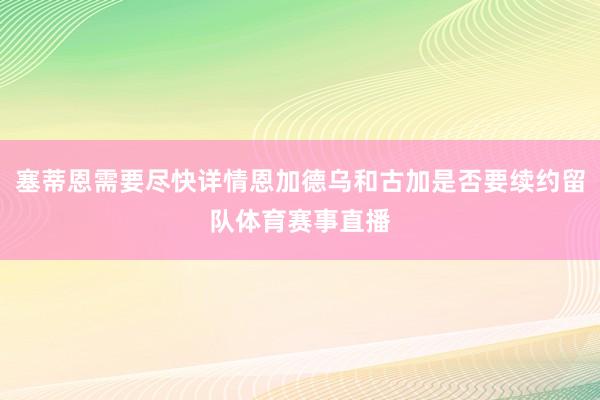 塞蒂恩需要尽快详情恩加德乌和古加是否要续约留队体育赛事直播