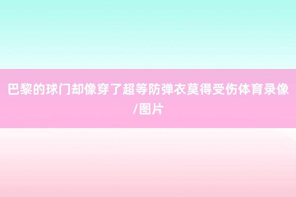 巴黎的球门却像穿了超等防弹衣莫得受伤体育录像/图片