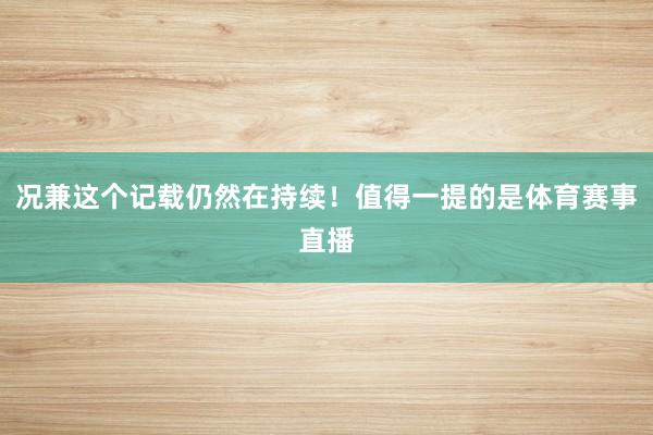 况兼这个记载仍然在持续!值得一提的是体育赛事直播