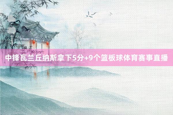 中锋瓦兰丘纳斯拿下5分+9个篮板球体育赛事直播