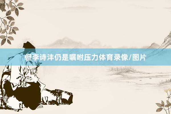 但李诗沣仍是嘱咐压力体育录像/图片