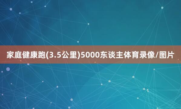 家庭健康跑(3.5公里)5000东谈主体育录像/图片